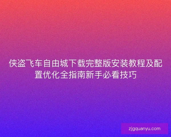侠盗飞车自由城下载完整版安装教程及配置优化全指南新手必看技巧