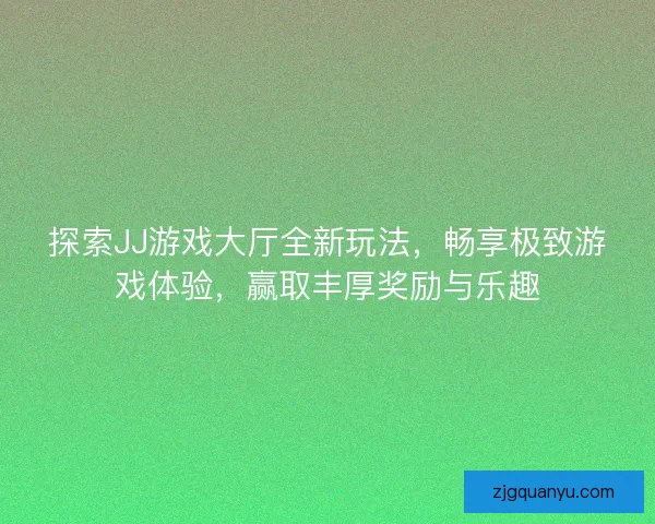 探索JJ游戏大厅全新玩法，畅享极致游戏体验，赢取丰厚奖励与乐趣