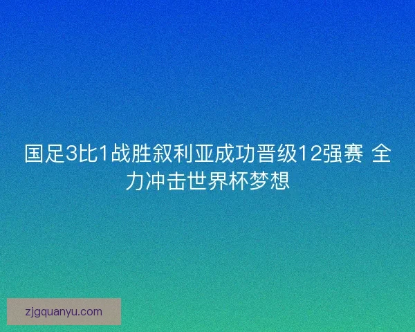 国足3比1战胜叙利亚成功晋级12强赛 全力冲击世界杯梦想