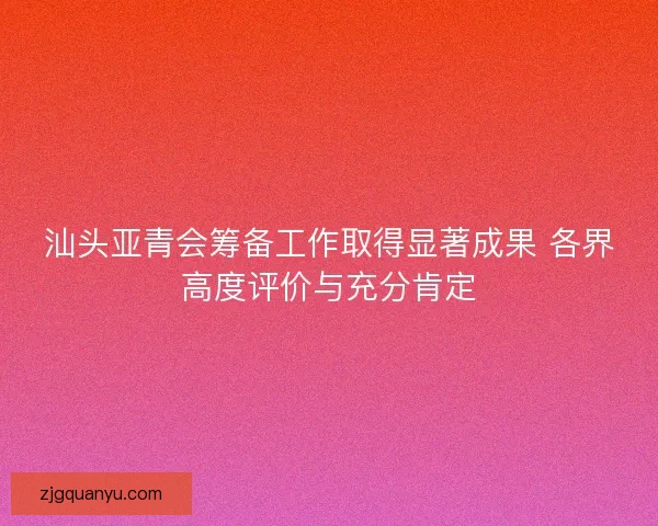 汕头亚青会筹备工作取得显著成果 各界高度评价与充分肯定