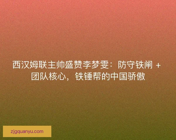 西汉姆联主帅盛赞李梦雯：防守铁闸 + 团队核心，铁锤帮的中国骄傲