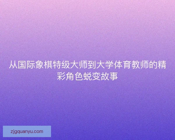 从国际象棋特级大师到大学体育教师的精彩角色蜕变故事