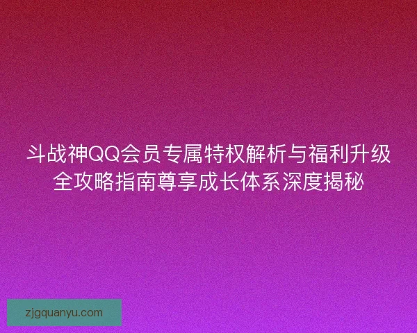 斗战神QQ会员专属特权解析与福利升级全攻略指南尊享成长体系深度揭秘
