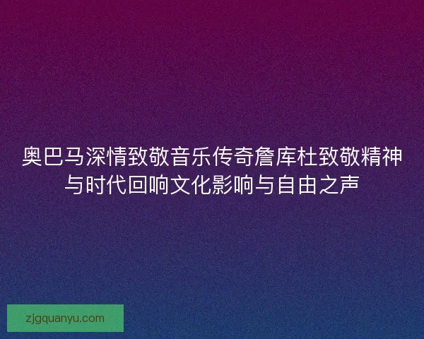 奥巴马深情致敬音乐传奇詹库杜致敬精神与时代回响文化影响与自由之声