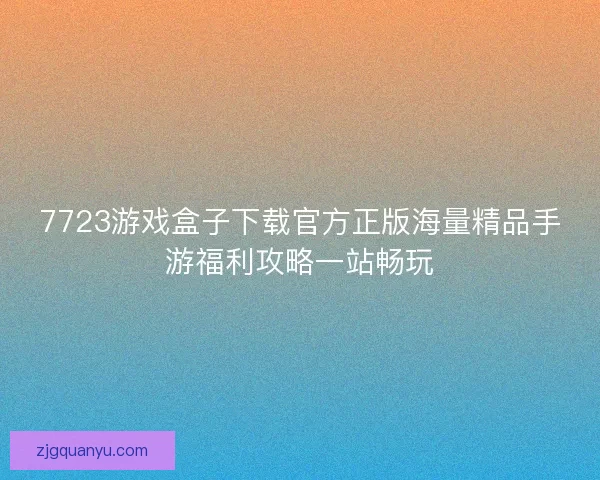 7723游戏盒子下载官方正版海量精品手游福利攻略一站畅玩