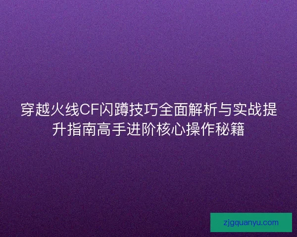 穿越火线CF闪蹲技巧全面解析与实战提升指南高手进阶核心操作秘籍