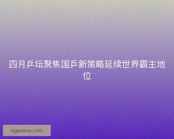 四月乒坛聚焦国乒新策略延续世界霸主地位