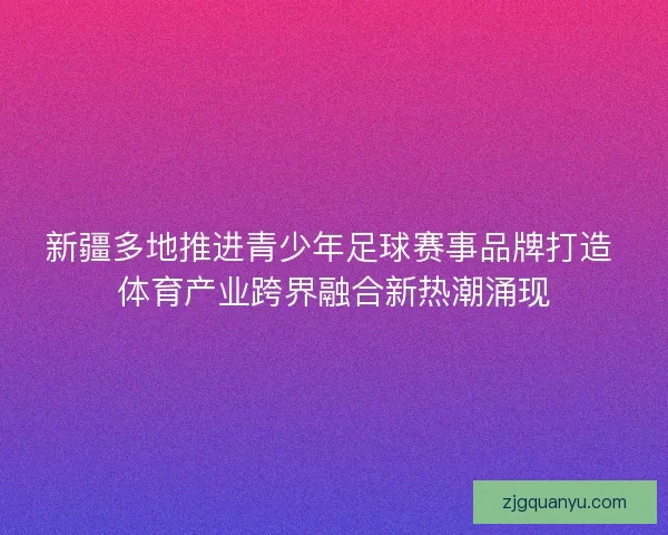 新疆多地推进青少年足球赛事品牌打造 体育产业跨界融合新热潮涌现