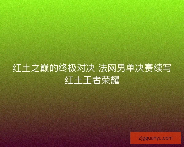 红土之巅的终极对决 法网男单决赛续写红土王者荣耀