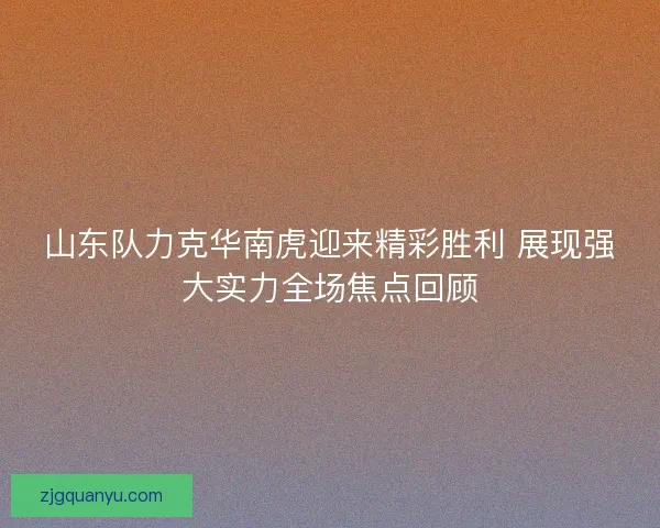山东队力克华南虎迎来精彩胜利 展现强大实力全场焦点回顾