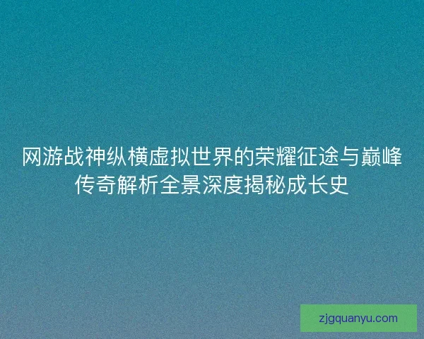 网游战神纵横虚拟世界的荣耀征途与巅峰传奇解析全景深度揭秘成长史