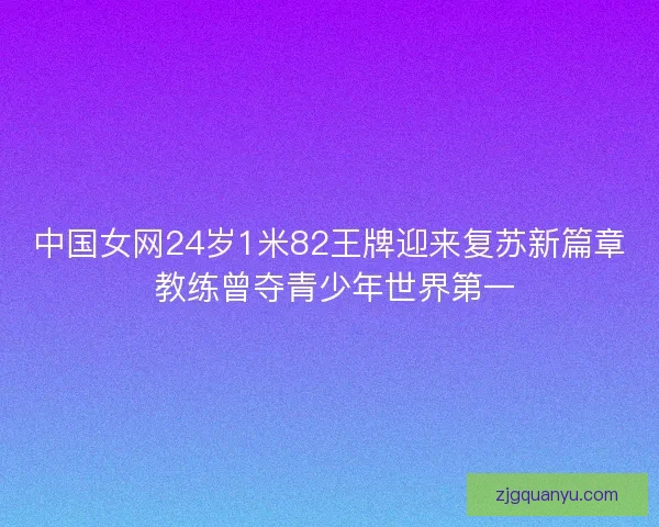 中国女网24岁1米82王牌迎来复苏新篇章 教练曾夺青少年世界第一