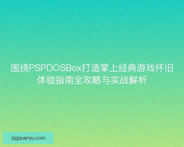 围绕PSPDOSBox打造掌上经典游戏怀旧体验指南全攻略与实战解析