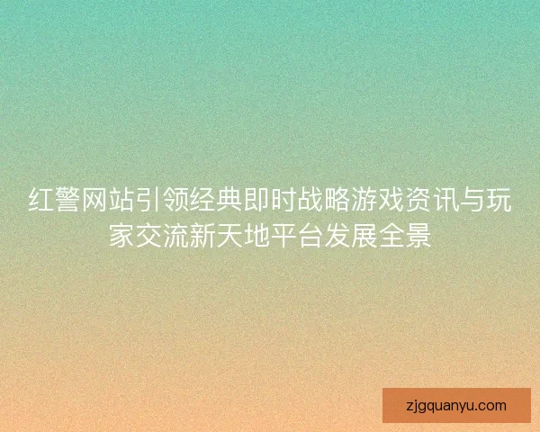 红警网站引领经典即时战略游戏资讯与玩家交流新天地平台发展全景